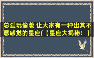 总爱玩偷袭 让大家有一种出其不意感觉的星座(【星座大揭秘！】总爱玩偷袭，这个星座让你欲罢不能)